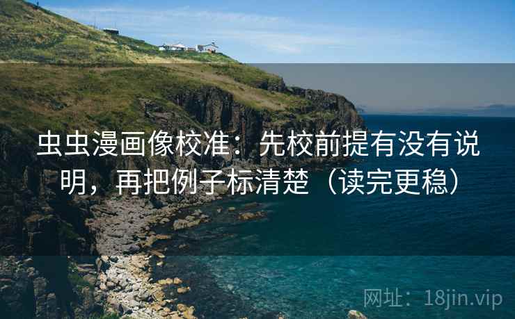 虫虫漫画像校准:先校前提有没有说明,再把例子标清楚(读完更稳) 虫虫漫画像校准:先校前提有没有说明,再把例子标清楚(读完更稳)