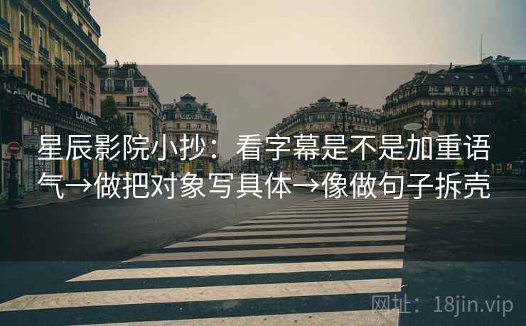 星辰影院小抄:看字幕是不是加重语气→做把对象写具体→像做句子拆壳 星辰影院小抄:看字幕是不是加重语气→做把对象写具体→像做句子拆壳