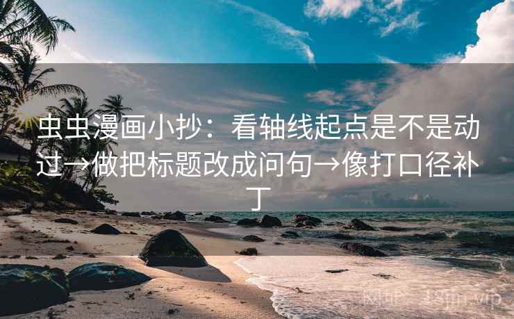 虫虫漫画小抄:看轴线起点是不是动过→做把标题改成问句→像打口径补丁 虫虫漫画小抄:看轴线起点是不是动过→做把标题改成问句→像打口径补丁