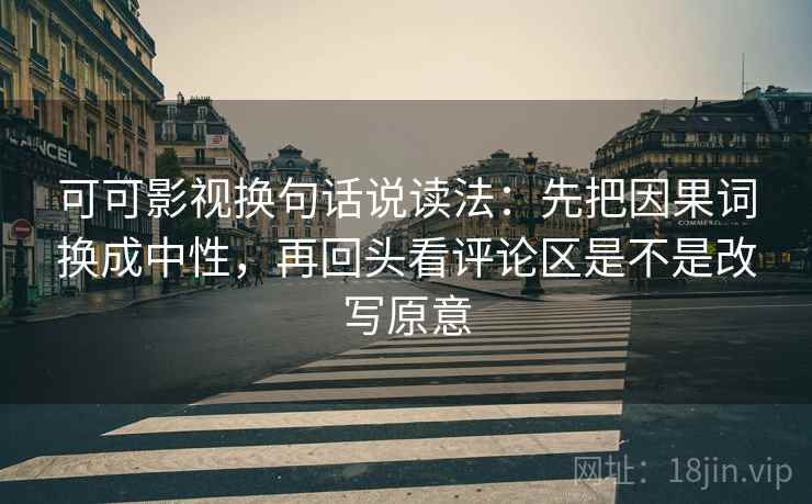 可可影视换句话说读法:先把因果词换成中性,再回头看评论区是不是改写原意 可可影视换句话说读法:先把因果词换成中性,再回头看评论区是不是改写原意