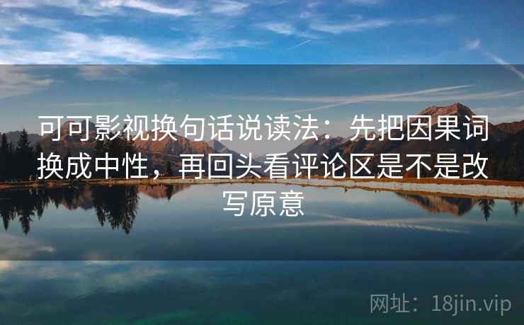 可可影视换句话说读法:先把因果词换成中性,再回头看评论区是不是改写原意 可可影视换句话说读法:先把因果词换成中性,再回头看评论区是不是改写原意