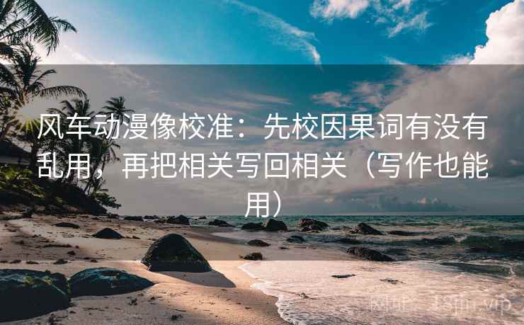 风车动漫像校准:先校因果词有没有乱用,再把相关写回相关(写作也能用) 风车动漫像校准:先校因果词有没有乱用,再把相关写回相关(写作也能用)