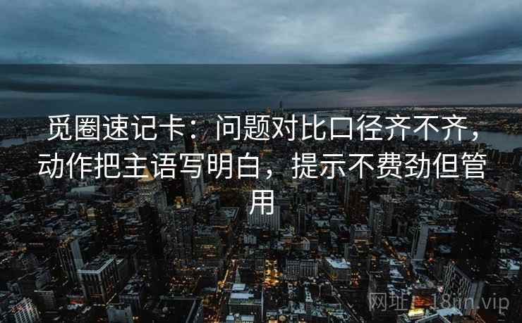 觅圈速记卡：问题对比口径齐不齐，动作把主语写明白，提示不费劲但管用
