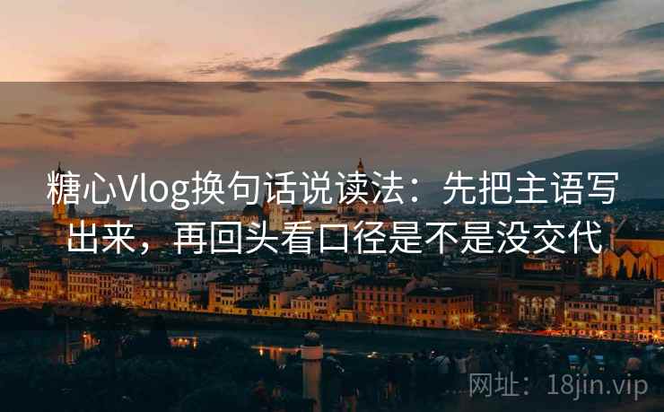 糖心Vlog换句话说读法:先把主语写出来,再回头看口径是不是没交代 糖心Vlog换句话说读法:先把主语写出来,再回头看口径是不是没交代
