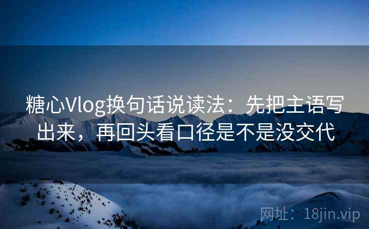 糖心Vlog换句话说读法:先把主语写出来,再回头看口径是不是没交代 糖心Vlog换句话说读法:先把主语写出来,再回头看口径是不是没交代