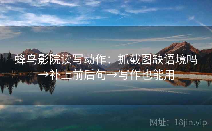 蜂鸟影院读写动作:抓截图缺语境吗→补上前后句→写作也能用 蜂鸟影院读写动作:抓截图缺语境吗→补上前后句→写作也能用