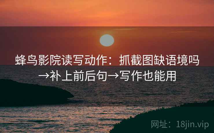 蜂鸟影院读写动作:抓截图缺语境吗→补上前后句→写作也能用 蜂鸟影院读写动作:抓截图缺语境吗→补上前后句→写作也能用