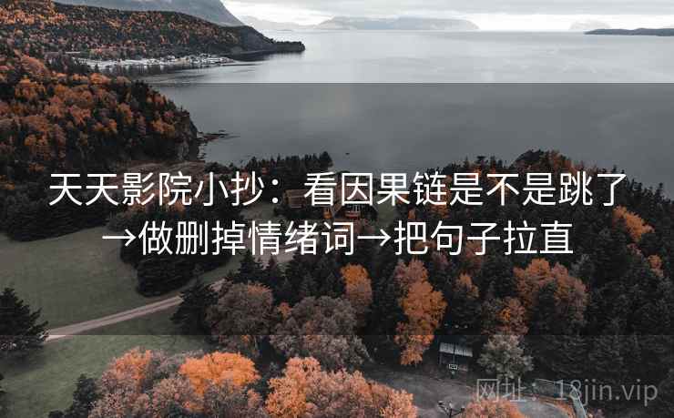 天天影院小抄:看因果链是不是跳了→做删掉情绪词→把句子拉直 天天影院小抄:看因果链是不是跳了→做删掉情绪词→把句子拉直