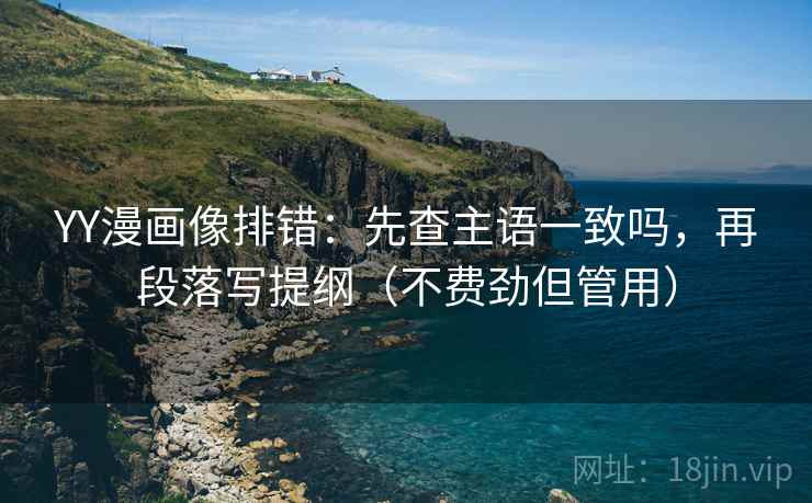 YY漫画像排错:先查主语一致吗,再段落写提纲(不费劲但管用) YY漫画像排错:先查主语一致吗,再段落写提纲(不费劲但管用)