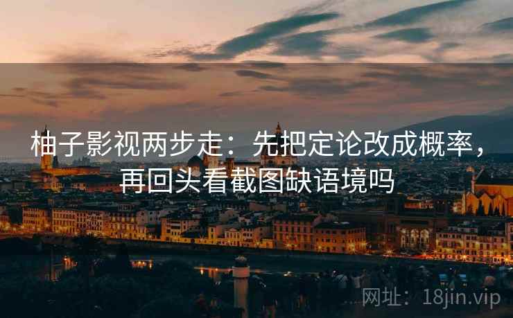 柚子影视两步走:先把定论改成概率,再回头看截图缺语境吗 柚子影视两步走:先把定论改成概率,再回头看截图缺语境吗