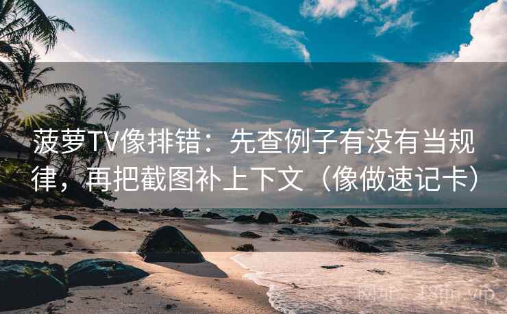 菠萝TV像排错：先查例子有没有当规律，再把截图补上下文（像做速记卡）