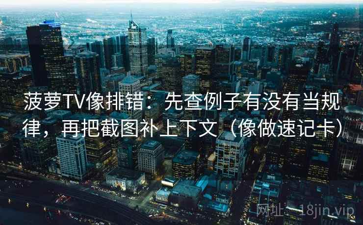 菠萝TV像排错：先查例子有没有当规律，再把截图补上下文（像做速记卡）