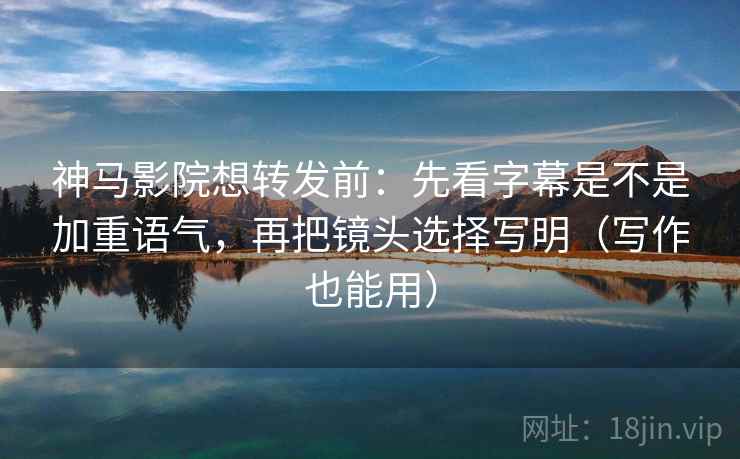 神马影院想转发前:先看字幕是不是加重语气,再把镜头选择写明(写作也能用) 神马影院想转发前:先看字幕是不是加重语气,再把镜头选择写明(写作也能用)