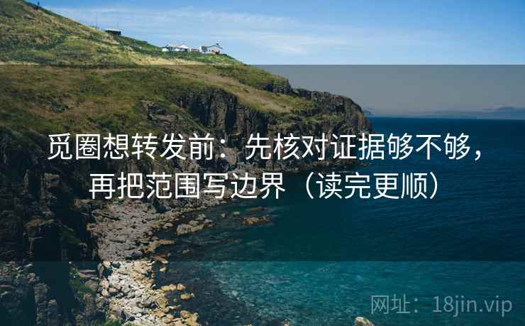觅圈想转发前:先核对证据够不够,再把范围写边界(读完更顺) 觅圈想转发前:先核对证据够不够,再把范围写边界(读完更顺)