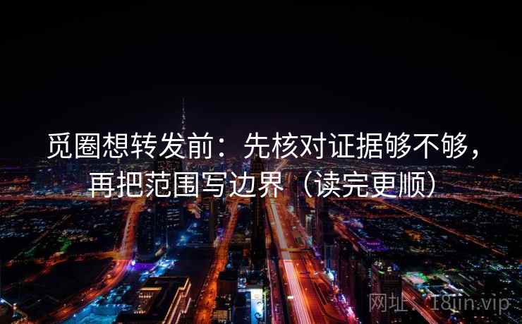 觅圈想转发前:先核对证据够不够,再把范围写边界(读完更顺) 觅圈想转发前:先核对证据够不够,再把范围写边界(读完更顺)