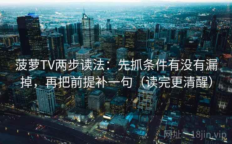 菠萝TV两步读法:先抓条件有没有漏掉,再把前提补一句(读完更清醒) 菠萝TV两步读法:先抓条件有没有漏掉,再把前提补一句(读完更清醒)