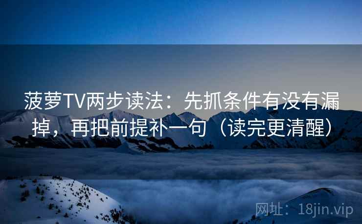 菠萝TV两步读法:先抓条件有没有漏掉,再把前提补一句(读完更清醒) 菠萝TV两步读法:先抓条件有没有漏掉,再把前提补一句(读完更清醒)