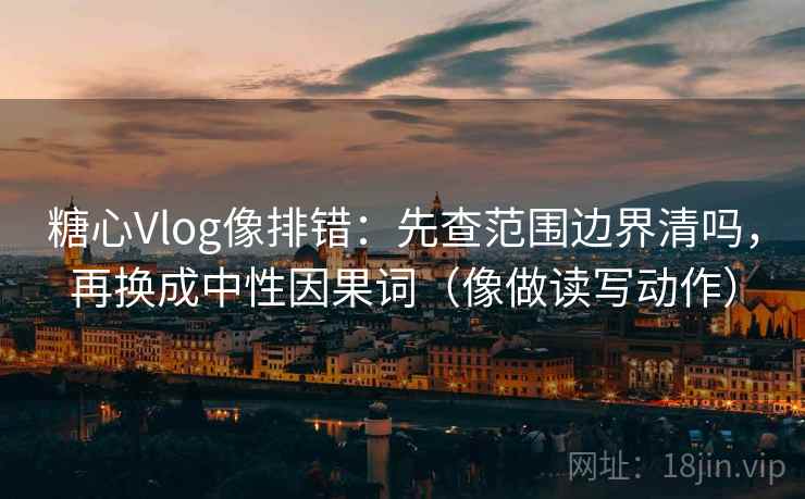 糖心Vlog像排错:先查范围边界清吗,再换成中性因果词(像做读写动作) 糖心Vlog像排错:先查范围边界清吗,再换成中性因果词(像做读写动作)