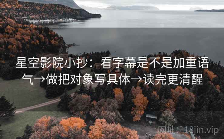 星空影院小抄:看字幕是不是加重语气→做把对象写具体→读完更清醒 星空影院小抄:看字幕是不是加重语气→做把对象写具体→读完更清醒