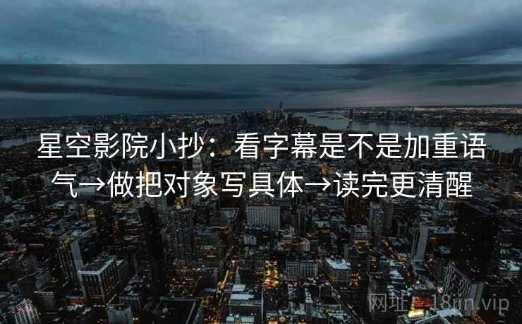 星空影院小抄:看字幕是不是加重语气→做把对象写具体→读完更清醒 星空影院小抄:看字幕是不是加重语气→做把对象写具体→读完更清醒