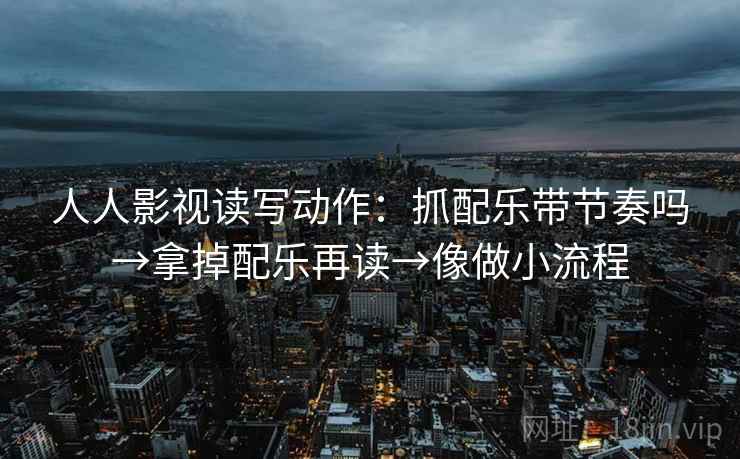 人人影视读写动作：抓配乐带节奏吗→拿掉配乐再读→像做小流程