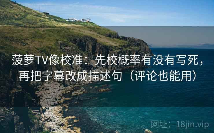 菠萝TV像校准:先校概率有没有写死,再把字幕改成描述句(评论也能用) 菠萝TV像校准:先校概率有没有写死,再把字幕改成描述句(评论也能用)