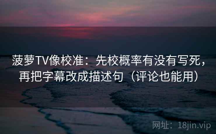 菠萝TV像校准:先校概率有没有写死,再把字幕改成描述句(评论也能用) 菠萝TV像校准:先校概率有没有写死,再把字幕改成描述句(评论也能用)