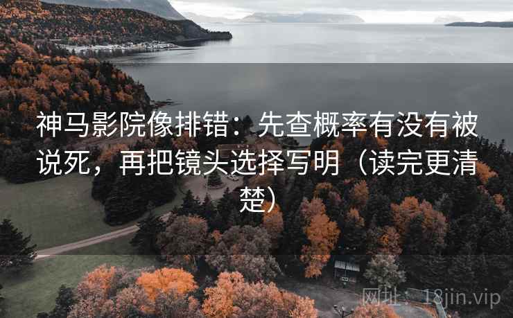 神马影院像排错:先查概率有没有被说死,再把镜头选择写明(读完更清楚) 神马影院像排错:先查概率有没有被说死,再把镜头选择写明(读完更清楚)
