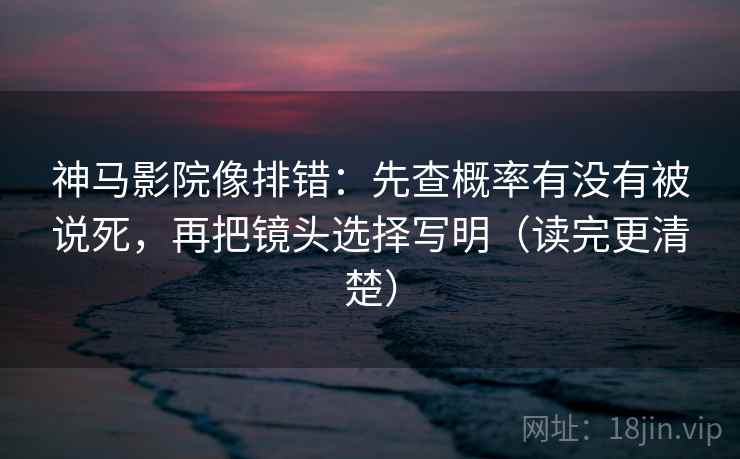 神马影院像排错:先查概率有没有被说死,再把镜头选择写明(读完更清楚) 神马影院像排错:先查概率有没有被说死,再把镜头选择写明(读完更清楚)