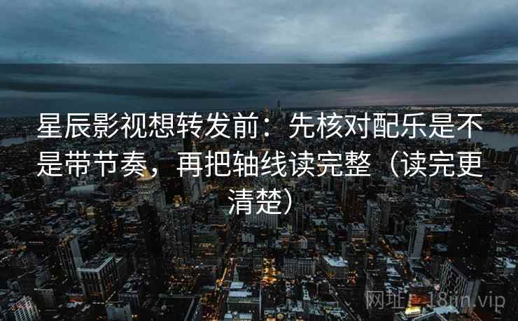 星辰影视想转发前:先核对配乐是不是带节奏,再把轴线读完整(读完更清楚) 星辰影视想转发前:先核对配乐是不是带节奏,再把轴线读完整(读完更清楚)