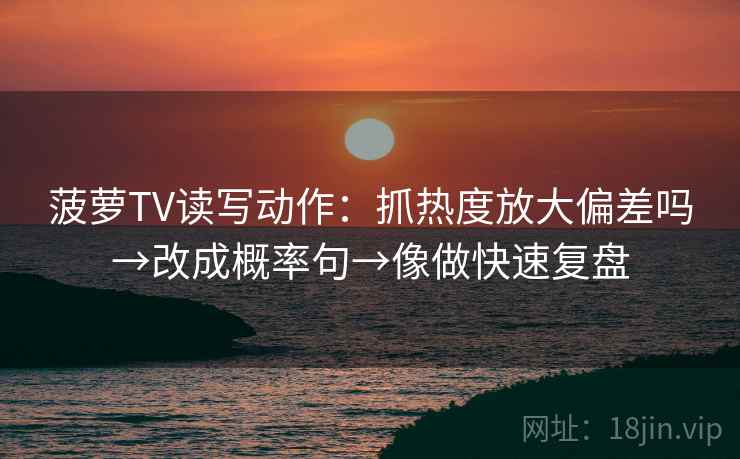 菠萝TV读写动作:抓热度放大偏差吗→改成概率句→像做快速复盘 菠萝TV读写动作:抓热度放大偏差吗→改成概率句→像做快速复盘