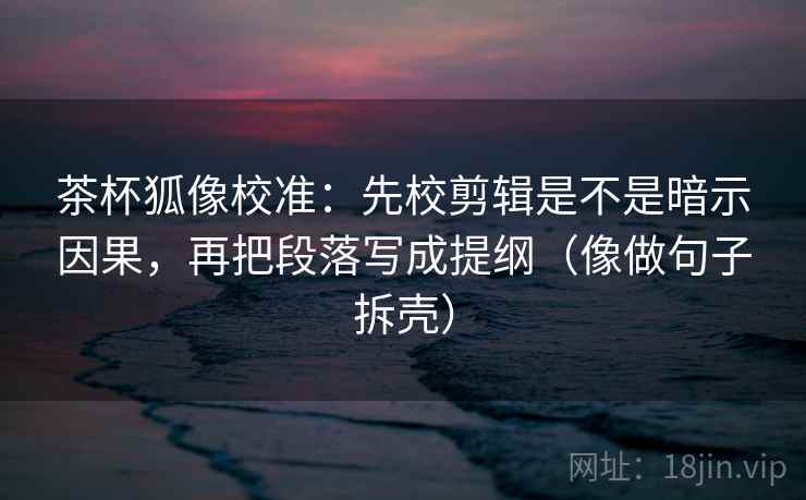 茶杯狐像校准:先校剪辑是不是暗示因果,再把段落写成提纲(像做句子拆壳) 茶杯狐像校准:先校剪辑是不是暗示因果,再把段落写成提纲(像做句子拆壳)
