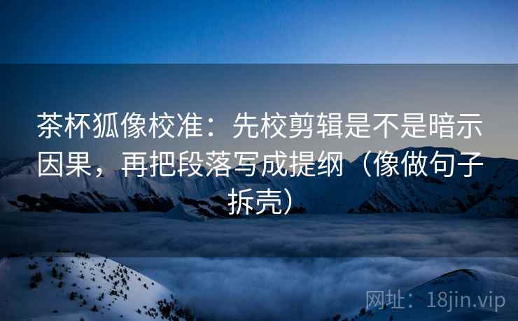 茶杯狐像校准:先校剪辑是不是暗示因果,再把段落写成提纲(像做句子拆壳) 茶杯狐像校准:先校剪辑是不是暗示因果,再把段落写成提纲(像做句子拆壳)