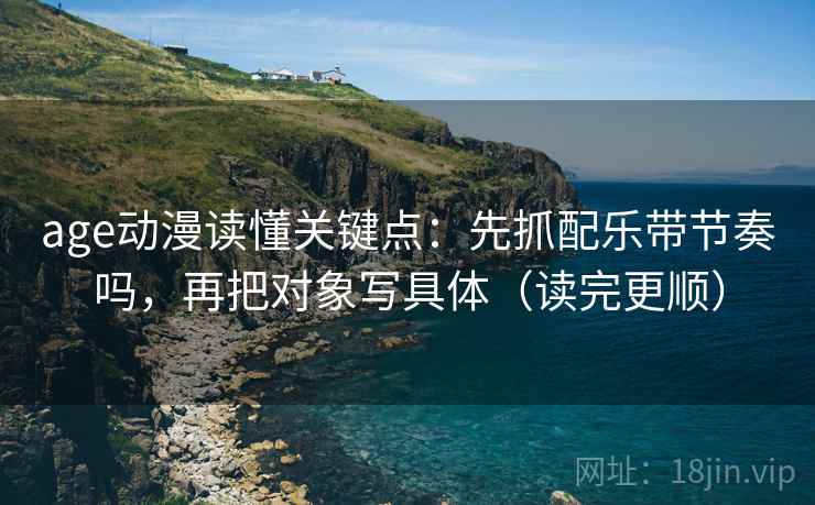 age动漫读懂关键点:先抓配乐带节奏吗,再把对象写具体(读完更顺) age动漫读懂关键点:先抓配乐带节奏吗,再把对象写具体(读完更顺)