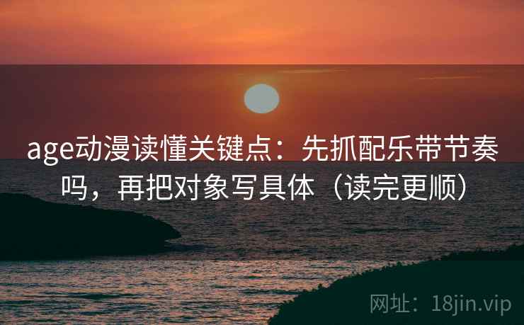 age动漫读懂关键点:先抓配乐带节奏吗,再把对象写具体(读完更顺) age动漫读懂关键点:先抓配乐带节奏吗,再把对象写具体(读完更顺)