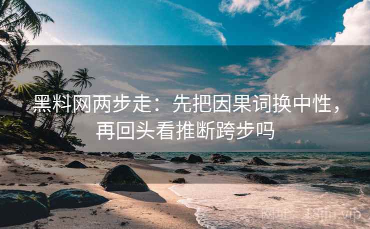 黑料网两步走：先把因果词换中性，再回头看推断跨步吗