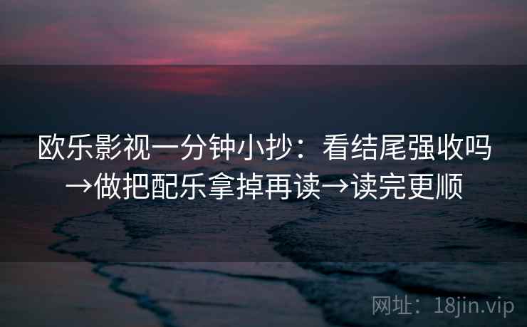 欧乐影视一分钟小抄:看结尾强收吗→做把配乐拿掉再读→读完更顺 欧乐影视一分钟小抄:看结尾强收吗→做把配乐拿掉再读→读完更顺