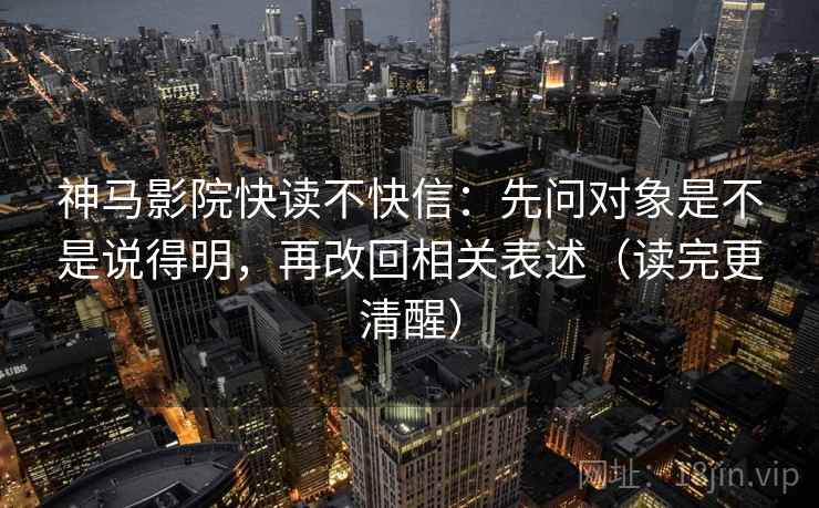 神马影院快读不快信:先问对象是不是说得明,再改回相关表述(读完更清醒) 神马影院快读不快信:先问对象是不是说得明,再改回相关表述(读完更清醒)
