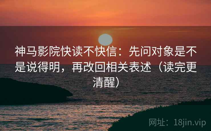 神马影院快读不快信:先问对象是不是说得明,再改回相关表述(读完更清醒) 神马影院快读不快信:先问对象是不是说得明,再改回相关表述(读完更清醒)
