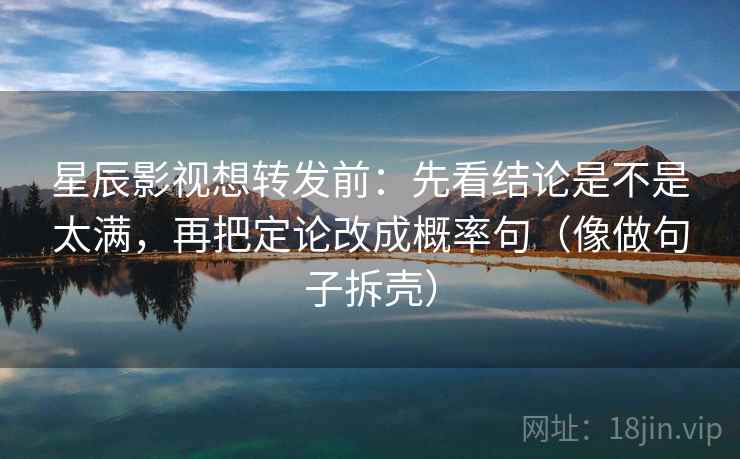 星辰影视想转发前：先看结论是不是太满，再把定论改成概率句（像做句子拆壳）
