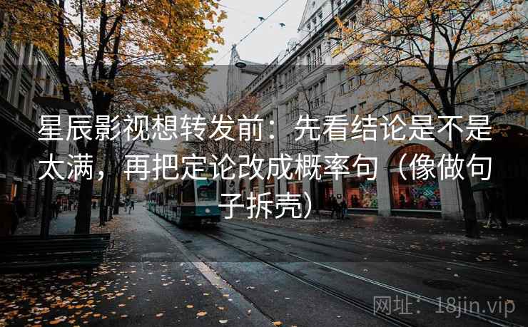 星辰影视想转发前：先看结论是不是太满，再把定论改成概率句（像做句子拆壳）