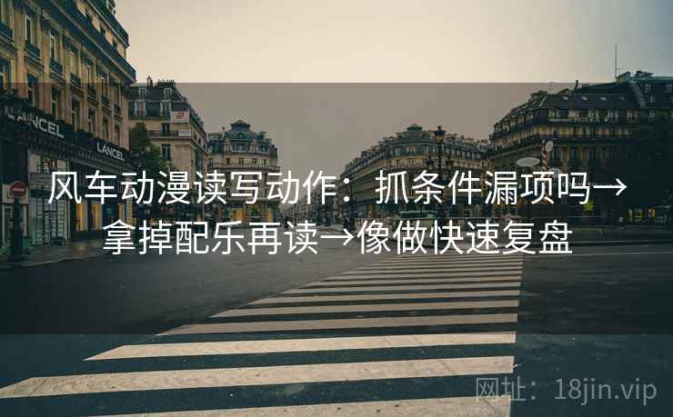 风车动漫读写动作:抓条件漏项吗→拿掉配乐再读→像做快速复盘 风车动漫读写动作:抓条件漏项吗→拿掉配乐再读→像做快速复盘