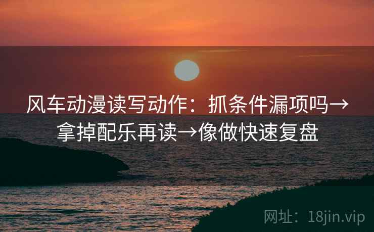 风车动漫读写动作:抓条件漏项吗→拿掉配乐再读→像做快速复盘 风车动漫读写动作:抓条件漏项吗→拿掉配乐再读→像做快速复盘