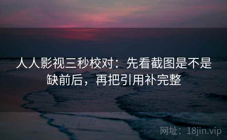 人人影视三秒校对:先看截图是不是缺前后,再把引用补完整 人人影视三秒校对:先看截图是不是缺前后,再把引用补完整