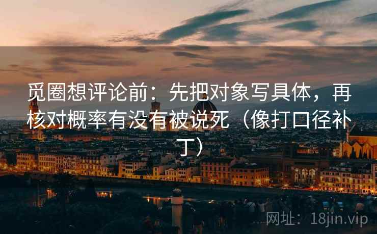 觅圈想评论前:先把对象写具体,再核对概率有没有被说死(像打口径补丁) 觅圈想评论前:先把对象写具体,再核对概率有没有被说死(像打口径补丁)