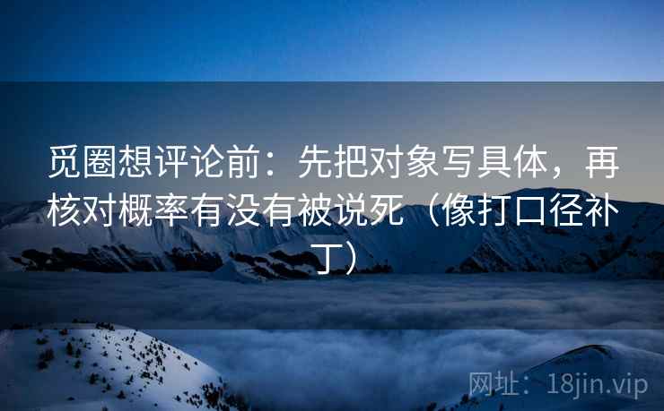 觅圈想评论前:先把对象写具体,再核对概率有没有被说死(像打口径补丁) 觅圈想评论前:先把对象写具体,再核对概率有没有被说死(像打口径补丁)
