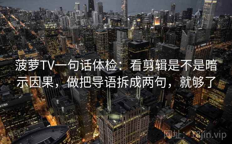 菠萝TV一句话体检:看剪辑是不是暗示因果,做把导语拆成两句,就够了 菠萝TV一句话体检:看剪辑是不是暗示因果,做把导语拆成两句,就够了