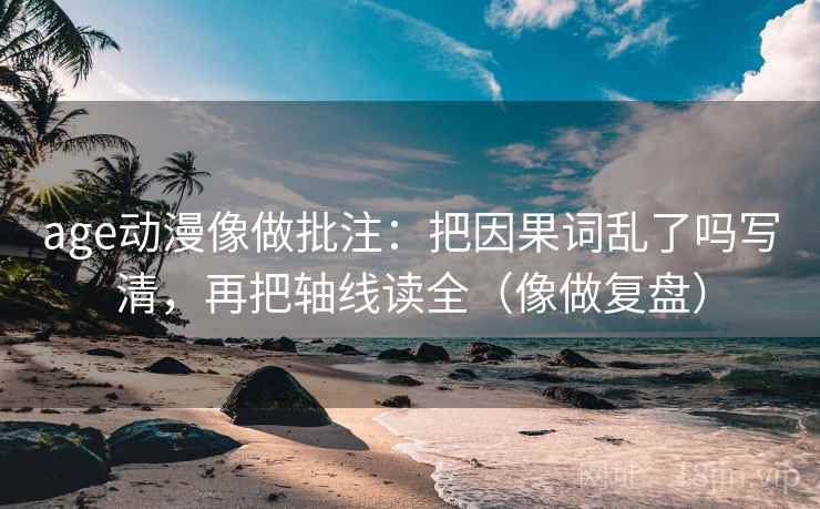 age动漫像做批注:把因果词乱了吗写清,再把轴线读全(像做复盘) age动漫像做批注:把因果词乱了吗写清,再把轴线读全(像做复盘)