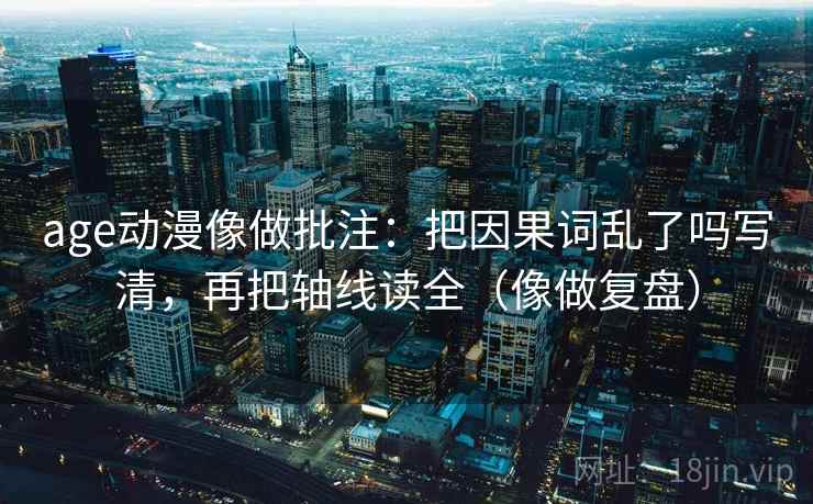 age动漫像做批注:把因果词乱了吗写清,再把轴线读全(像做复盘) age动漫像做批注:把因果词乱了吗写清,再把轴线读全(像做复盘)