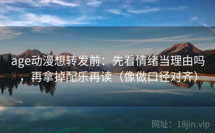 age动漫想转发前:先看情绪当理由吗,再拿掉配乐再读(像做口径对齐) age动漫想转发前:先看情绪当理由吗,再拿掉配乐再读(像做口径对齐)